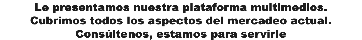 Le presentamos nuestra plataforma multimedios. Cubrimos todos los aspectos del mercadeo actual. Consúltenos, estamos para servirle